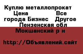 Куплю металлопрокат › Цена ­ 800 000 - Все города Бизнес » Другое   . Пензенская обл.,Мокшанский р-н